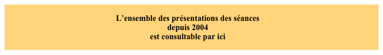 L’ensemble des présentations des séances
depuis 2004
est consultable par ici